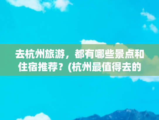 去杭州旅游，都有哪些景点和住宿推荐？(杭州最值得去的8个地方，有车没车都要抽空走一趟，你去过几个？​)