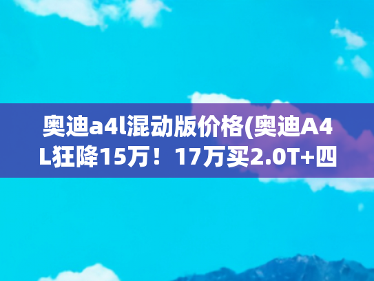 奥迪a4l混动版价格(奥迪A4L狂降15万！17万买2.0T+四驱，真香还是套路？)