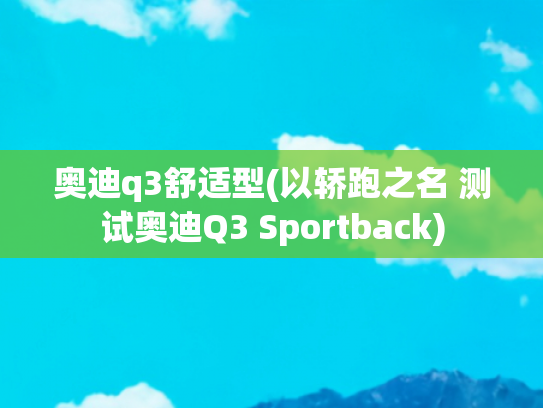奥迪q3舒适型(以轿跑之名 测试奥迪Q3 Sportback)