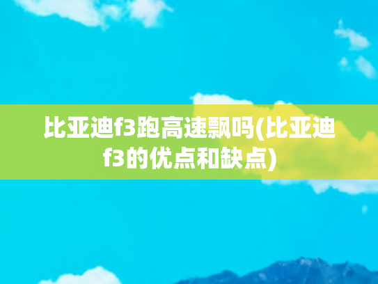 比亚迪f3跑高速飘吗(比亚迪f3的优点和缺点)