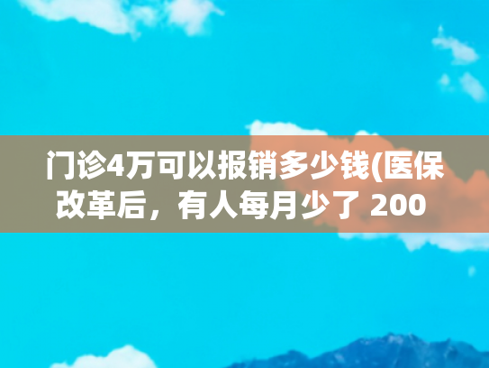 门诊4万可以报销多少钱(医保改革后，有人每月少了 200 块，有人看病能多报 30%！)