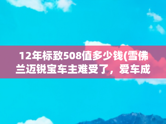 12年标致508值多少钱(雪佛兰迈锐宝车主难受了，爱车成绝版，以后卖二手还值多少？)
