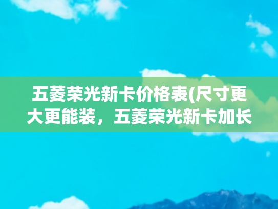 五菱荣光新卡价格表(尺寸更大更能装，五菱荣光新卡加长版标配倒车雷达，5.28万元起售)
