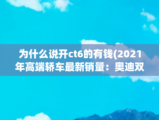为什么说开ct6的有钱(2021年高端轿车最新销量：奥迪双冠，原来有钱人喜欢这些车)