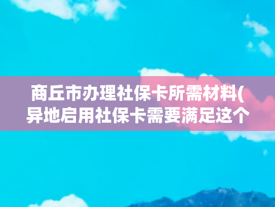 商丘市办理社保卡所需材料(异地启用社保卡需要满足这个条件)