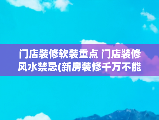 门店装修软装重点 门店装修风水禁忌(新房装修千万不能碰触到这些，太不吉利！)