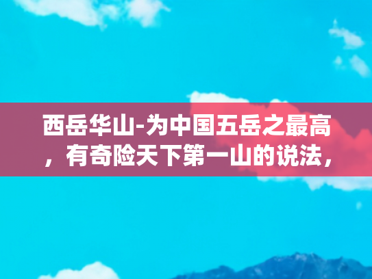 西岳华山-为中国五岳之最高，有奇险天下第一山的说法，最难攀登的也是华山了(峥嵘西岳|奇险华山)