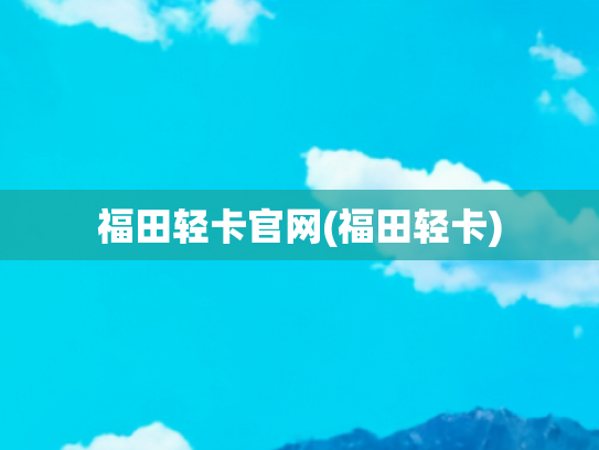 福田轻卡官网(福田轻卡)