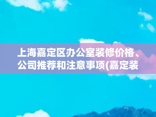 上海嘉定区办公室装修价格、公司推荐和注意事项(嘉定装修公司价格是多少？)