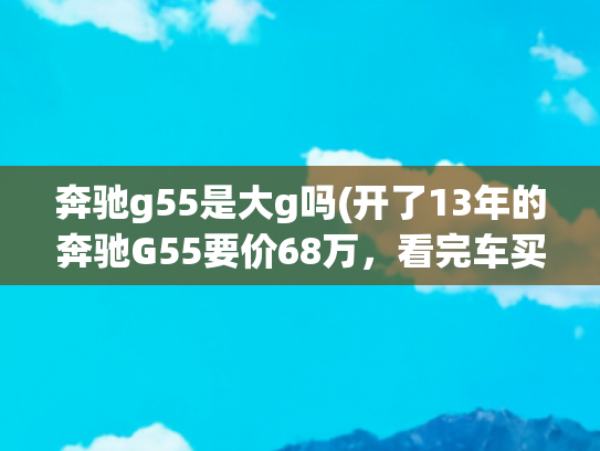 奔驰g55是大g吗(开了13年的奔驰G55要价68万，看完车买家直言：这算是捡漏了)