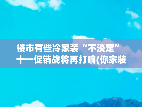 楼市有些冷家装“不淡定” 十一促销战将再打响(你家装修是不是还在用“过时”设计?快看这些“时尚”趋势)