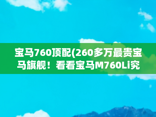 宝马760顶配(260多万最贵宝马旗舰！看看宝马M760Li究竟牛逼在哪儿？你选它还是奔驰S奥迪A8L？)