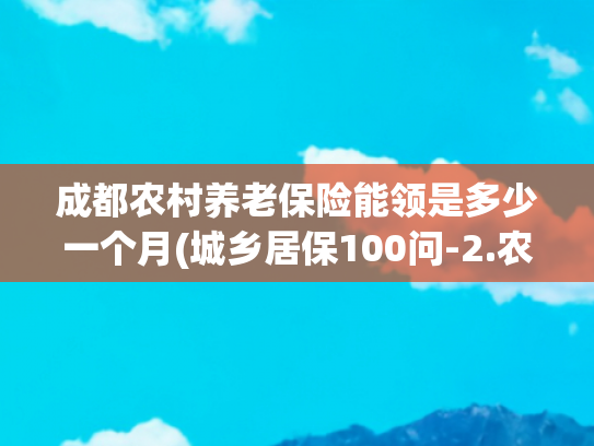成都农村养老保险能领是多少一个月(城乡居保100问-2.农村养老保险有几个档次？ 退休能领多少钱？)