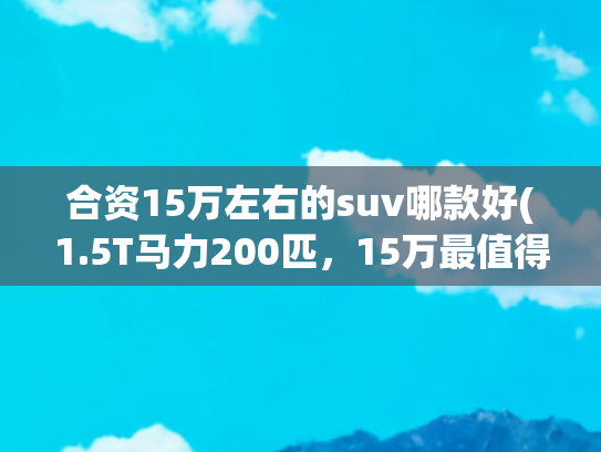 合资15万左右的suv哪款好(1.5T马力200匹，15万最值得买的合资SUV，开过一次就种草)