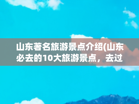 山东著名旅游景点介绍(山东必去的10大旅游景点，去过一半算合格，你去过几个？)