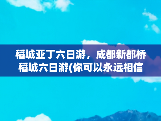 稻城亚丁六日游，成都新都桥稻城六日游(你可以永远相信稻城亚丁的夏天，美如童话 | 附详细游玩攻略路线)