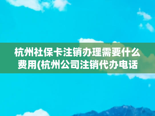 杭州社保卡注销办理需要什么费用(杭州公司注销代办电话0571_8199_0311（24小时）注销流程及费用)