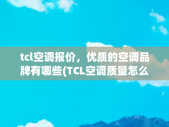 tcl空调报价，优质的空调品牌有哪些(TCL空调质量怎么样？技术和实力并存，附精选4款小蓝翼空调推荐！)