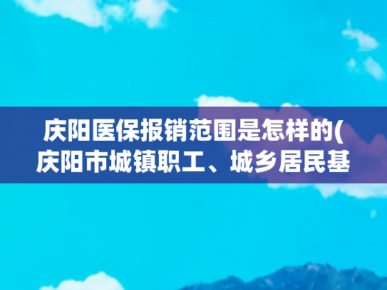 庆阳医保报销范围是怎样的(庆阳市城镇职工、城乡居民基本医疗保险报销政策一览表)
