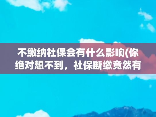 不缴纳社保会有什么影响(你绝对想不到，社保断缴竟然有这么大影响！)
