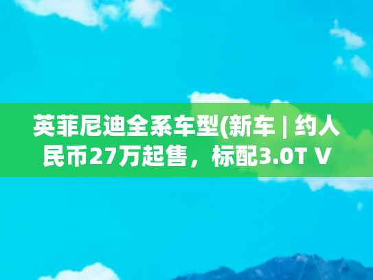英菲尼迪全系车型(新车 | 约人民币27万起售，标配3.0T V6+后驱，新款英菲尼迪Q50发布)