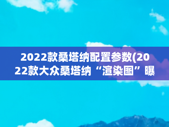 2022款桑塔纳配置参数(2022款大众桑塔纳“渲染图”曝光！进化为小版迈腾，尺寸内饰升级)