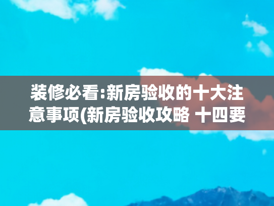 装修必看:新房验收的十大注意事项(新房验收攻略 十四要点缺一不可)