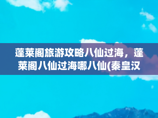 蓬莱阁旅游攻略八仙过海，蓬莱阁八仙过海哪八仙(秦皇汉武求仙之地，八仙过海发源于此。3天2夜详细攻略，你准备好了吗？)
