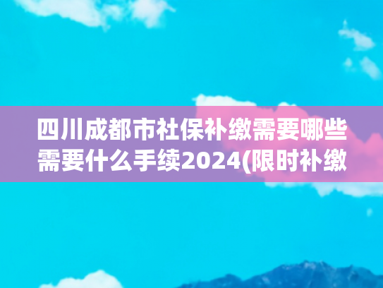 四川成都市社保补缴需要哪些需要什么手续2024(限时补缴！3月31日截止)