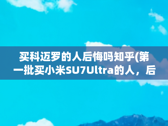 买科迈罗的人后悔吗知乎(第一批买小米SU7Ultra的人，后悔了？)