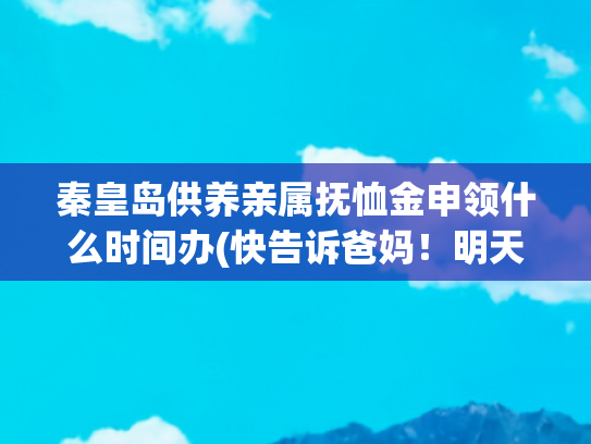 秦皇岛供养亲属抚恤金申领什么时间办(快告诉爸妈！明天赶紧去办这事，否则领不到养老金)