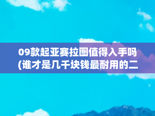 09款起亚赛拉图值得入手吗(谁才是几千块钱最耐用的二手车？)