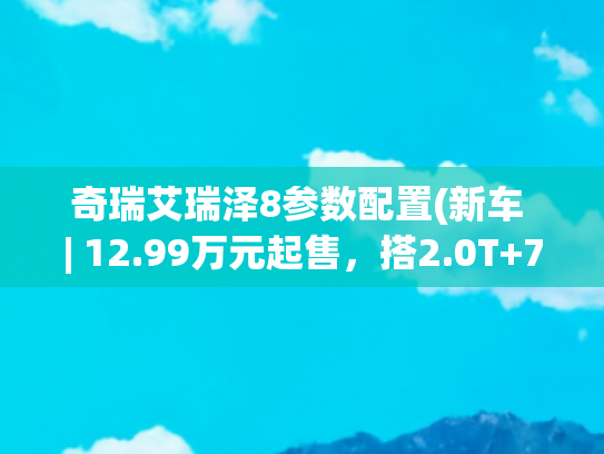 奇瑞艾瑞泽8参数配置(新车 | 12.99万元起售，搭2.0T+7DCT，2024款奇瑞艾瑞泽8高能版上市)