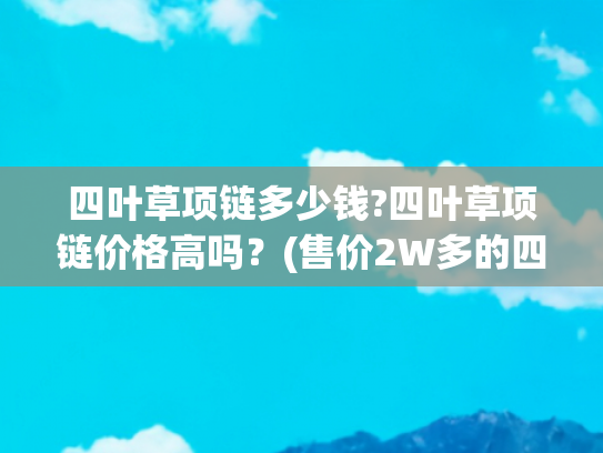 四叶草项链多少钱?四叶草项链价格高吗？(售价2W多的四叶草项链，值不值得买？#项链)