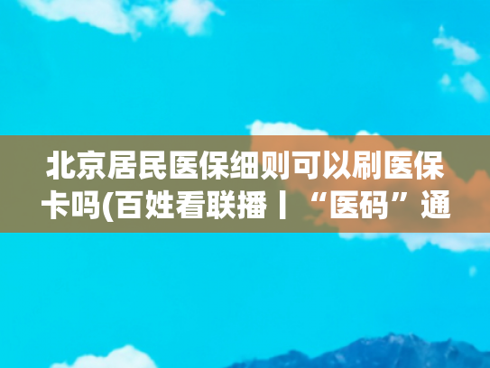 北京居民医保细则可以刷医保卡吗(百姓看联播丨“医码”通行京津冀)