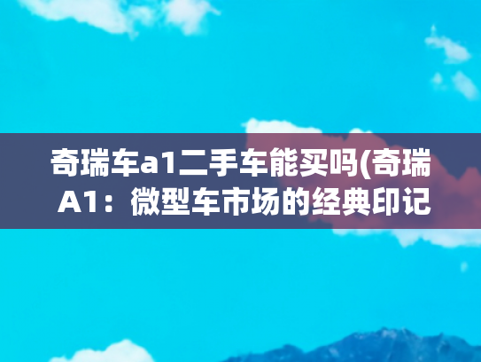 奇瑞车a1二手车能买吗(奇瑞 A1：微型车市场的经典印记​)