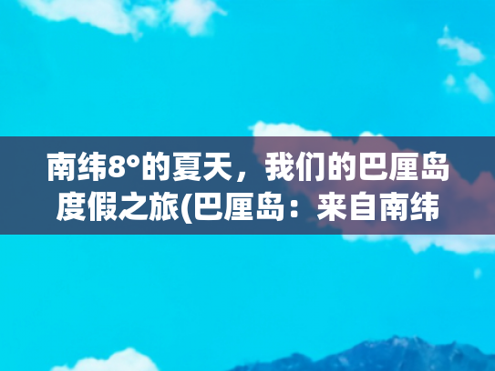南纬8°的夏天，我们的巴厘岛度假之旅(巴厘岛：来自南纬8°的骄阳)