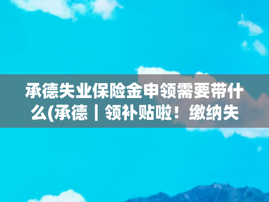 承德失业保险金申领需要带什么(承德｜领补贴啦！缴纳失业保险的人员)