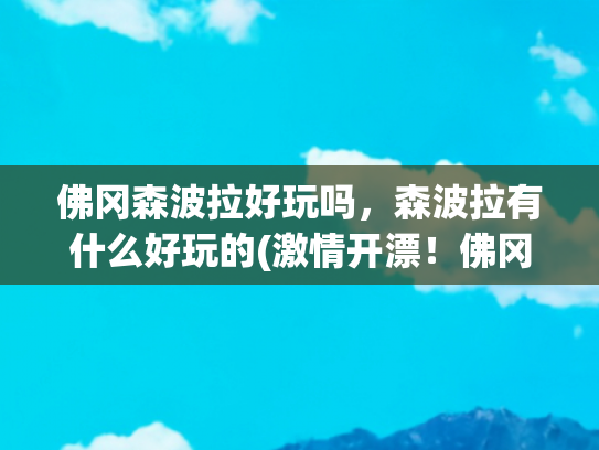 佛冈森波拉好玩吗，森波拉有什么好玩的(激情开漂！佛冈森波拉5公里漂流18日正式对外营业)