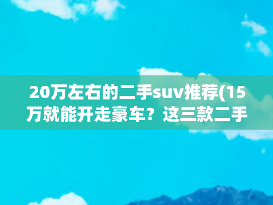 20万左右的二手suv推荐(15万就能开走豪车？这三款二手SUV，比新车香太多！)