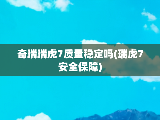 奇瑞瑞虎7质量稳定吗(瑞虎7安全保障)