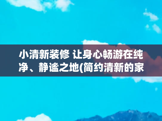 小清新装修 让身心畅游在纯净、静谧之地(简约清新的家装设计，太美了)