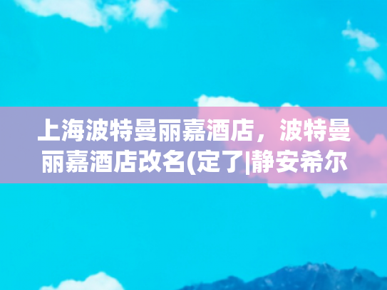 上海波特曼丽嘉酒店，波特曼丽嘉酒店改名(定了|静安希尔顿更名为昆仑大酒店)