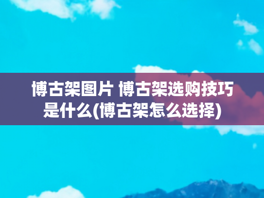 博古架图片 博古架选购技巧是什么(博古架怎么选择)
