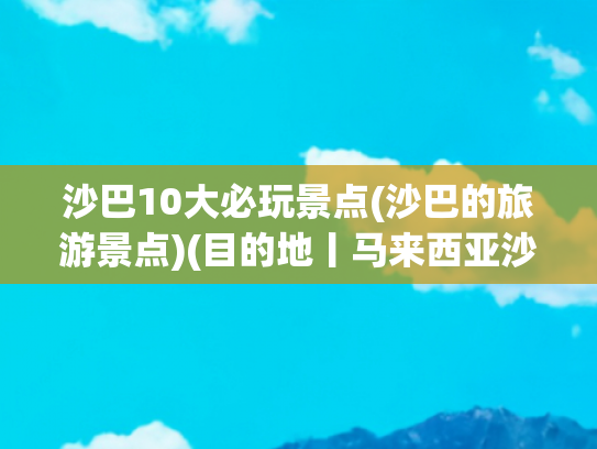 沙巴10大必玩景点(沙巴的旅游景点)(目的地丨马来西亚沙巴旅游攻略，最美落日下与热带鱼的浪漫共舞)