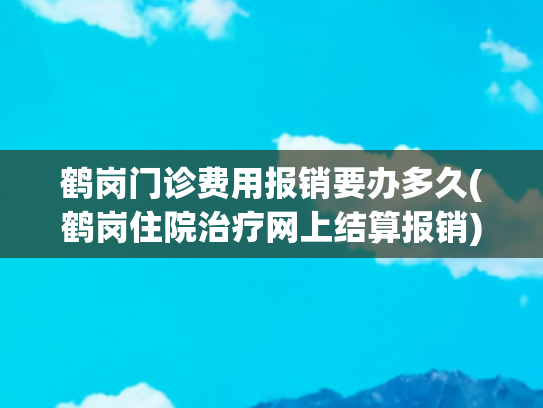 鹤岗门诊费用报销要办多久(鹤岗住院治疗网上结算报销)