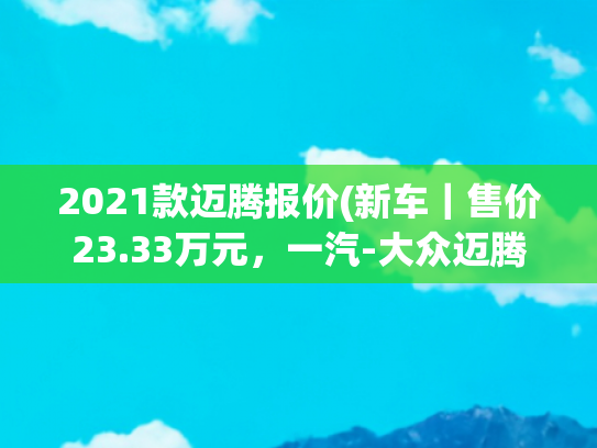 2021款迈腾报价(新车｜售价23.33万元，一汽-大众迈腾30周年纪念版正式上市)
