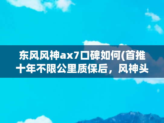 东风风神ax7口碑如何(首推十年不限公里质保后，风神头牌AX7为何依然卖不好？)