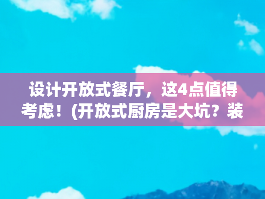 设计开放式餐厅，这4点值得考虑！(开放式厨房是大坑？装修时做好5处规划很关键！)