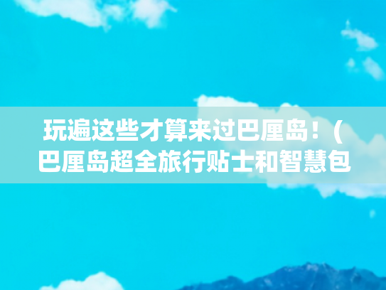玩遍这些才算来过巴厘岛！(巴厘岛超全旅行贴士和智慧包车攻略)